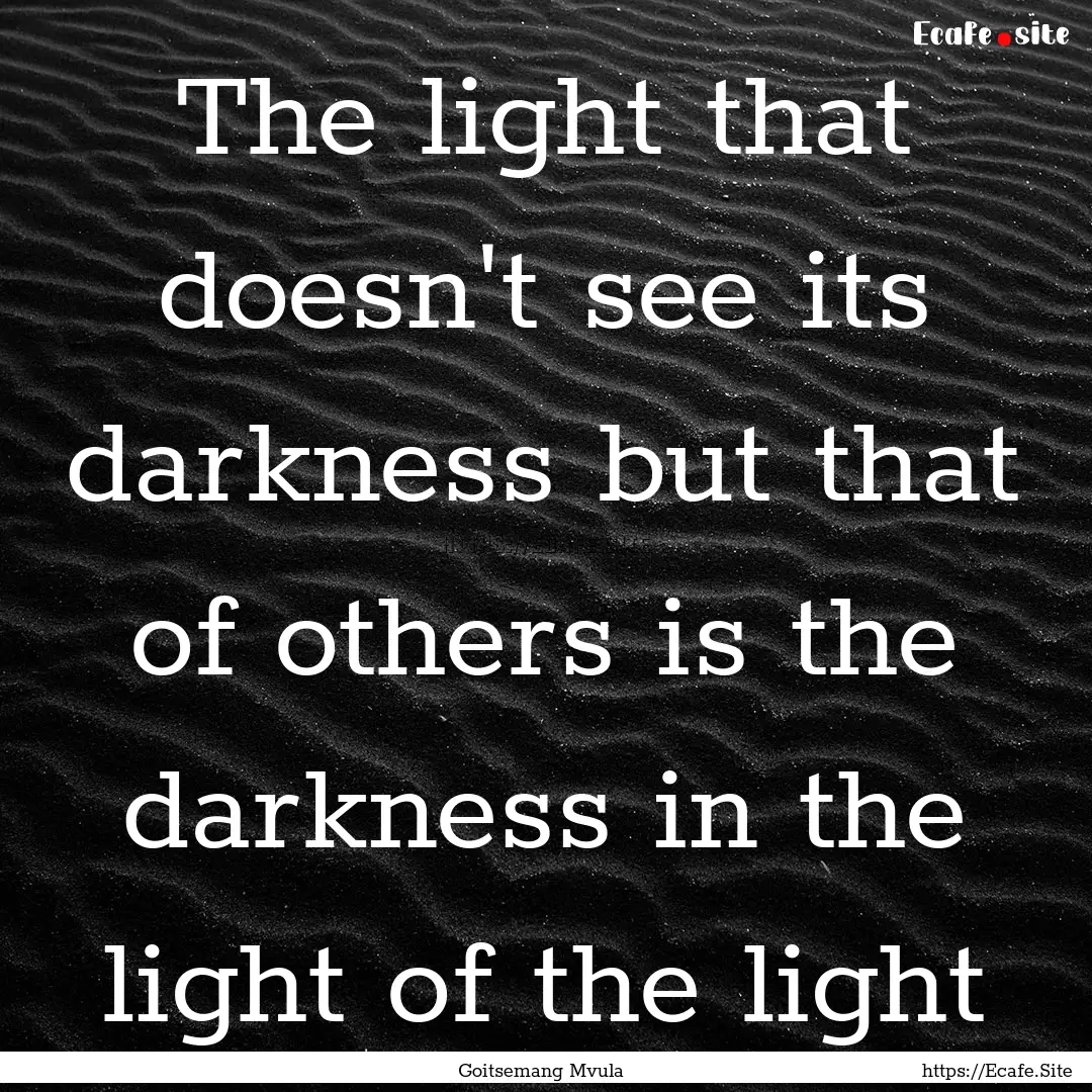 The light that doesn't see its darkness but.... : Quote by Goitsemang Mvula