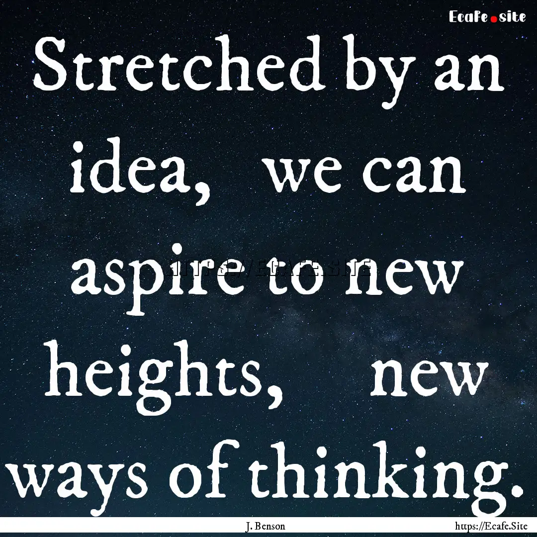 Stretched by an idea,   we can aspire to.... : Quote by J. Benson