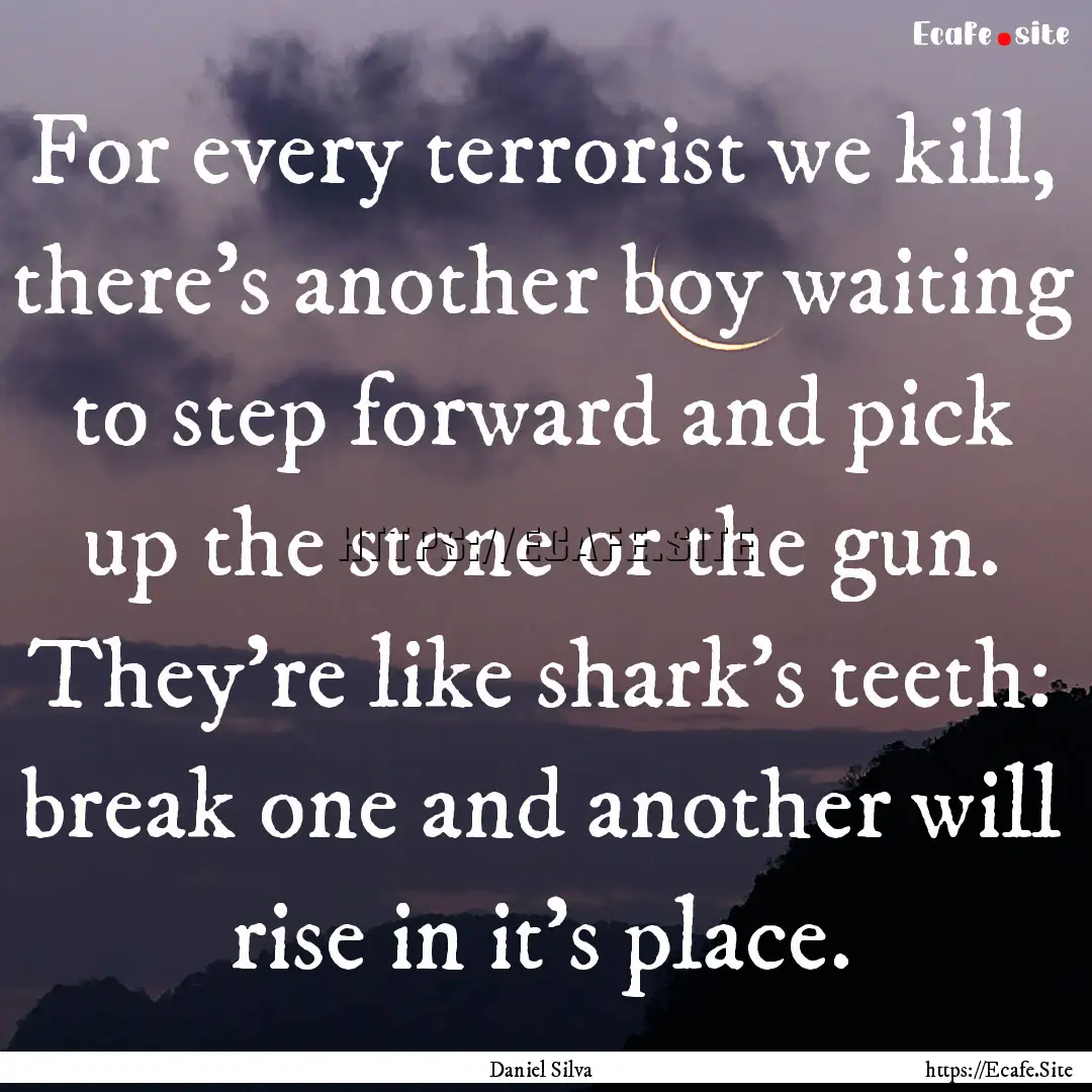 For every terrorist we kill, there’s another.... : Quote by Daniel Silva