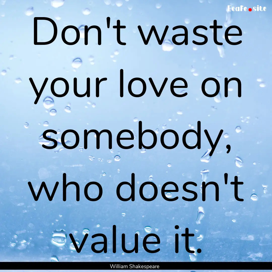 Don't waste your love on somebody, who doesn't.... : Quote by William Shakespeare