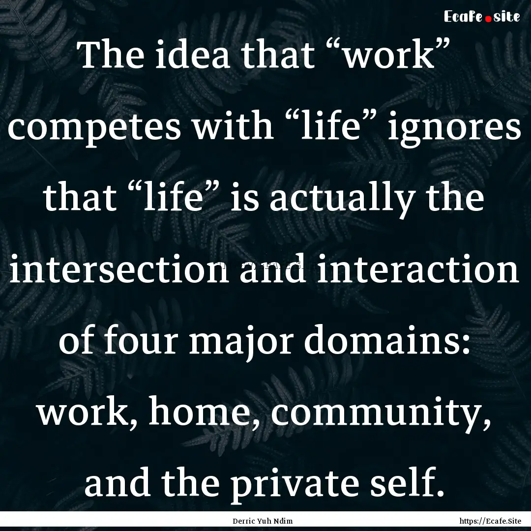 The idea that “work” competes with “life”.... : Quote by Derric Yuh Ndim