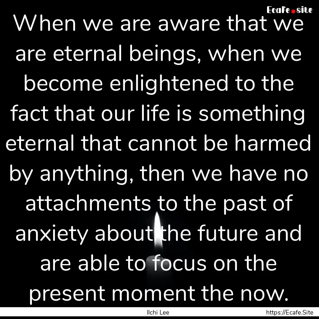 When we are aware that we are eternal beings,.... : Quote by Ilchi Lee