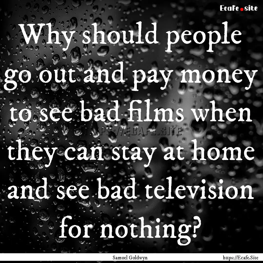 Why should people go out and pay money to.... : Quote by Samuel Goldwyn