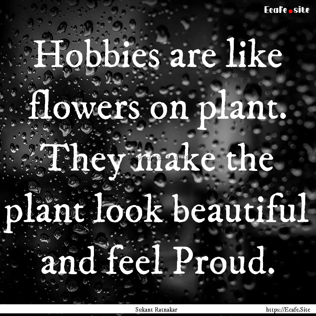 Hobbies are like flowers on plant. They make.... : Quote by Sukant Ratnakar