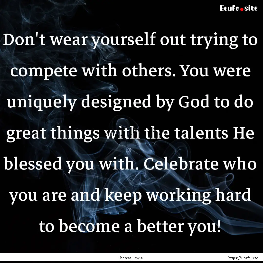 Don't wear yourself out trying to compete.... : Quote by Theresa Lewis