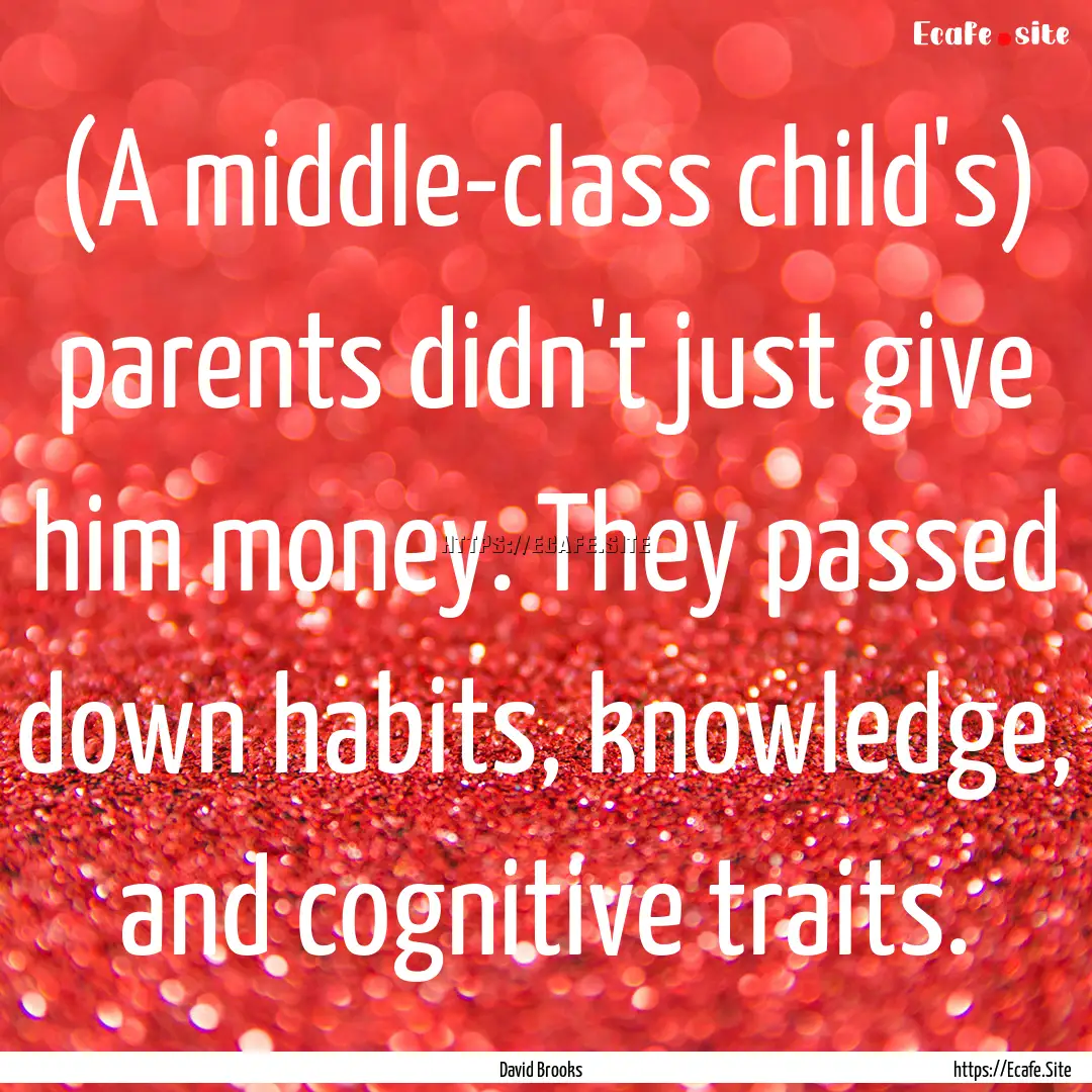 (A middle-class child's) parents didn't just.... : Quote by David Brooks