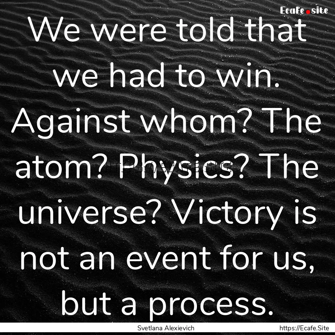 We were told that we had to win. Against.... : Quote by Svetlana Alexievich