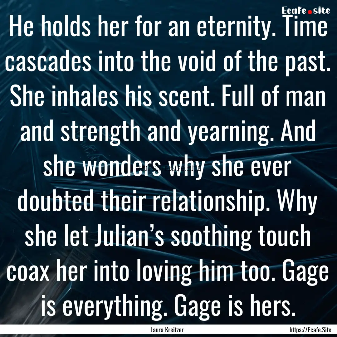 He holds her for an eternity. Time cascades.... : Quote by Laura Kreitzer