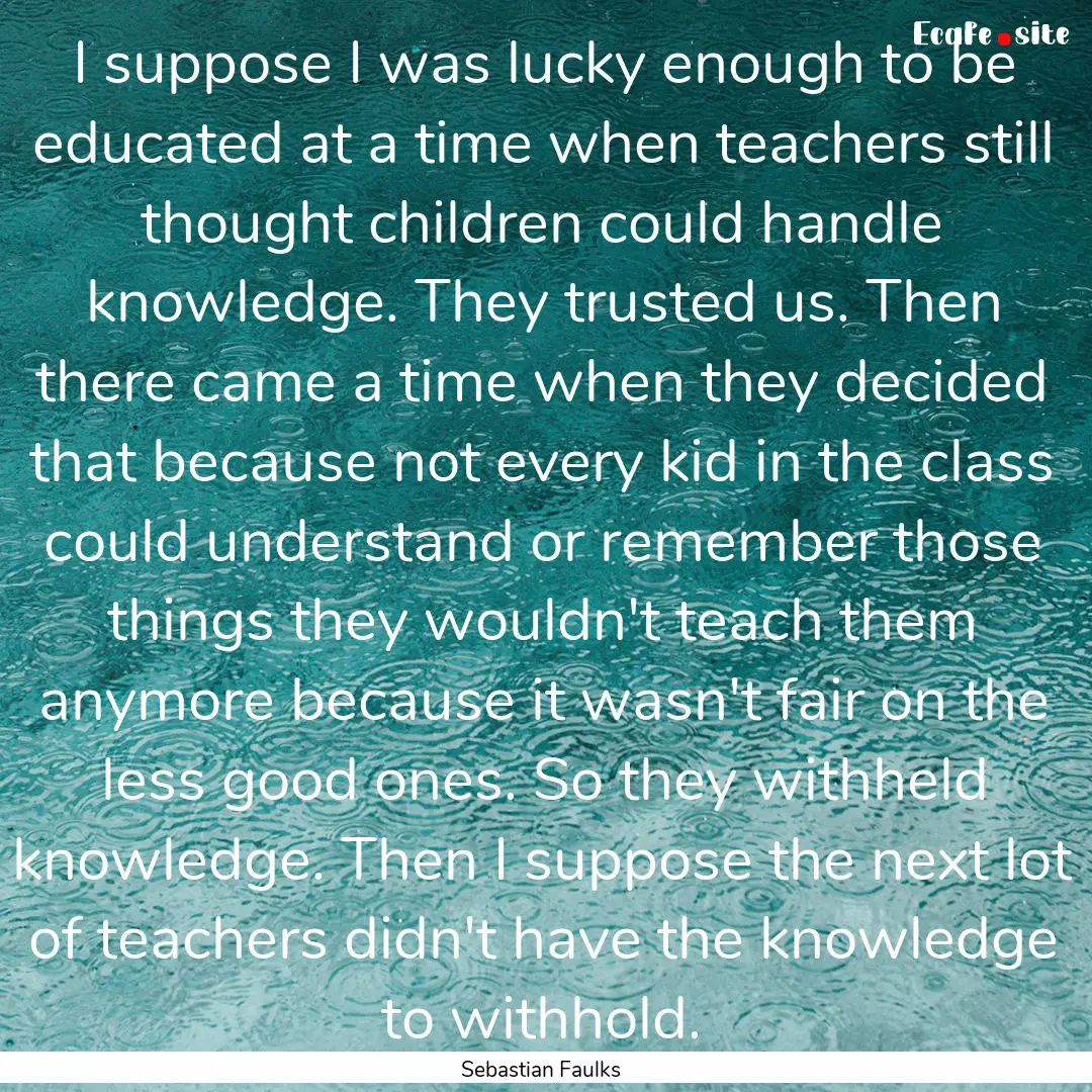 I suppose I was lucky enough to be educated.... : Quote by Sebastian Faulks