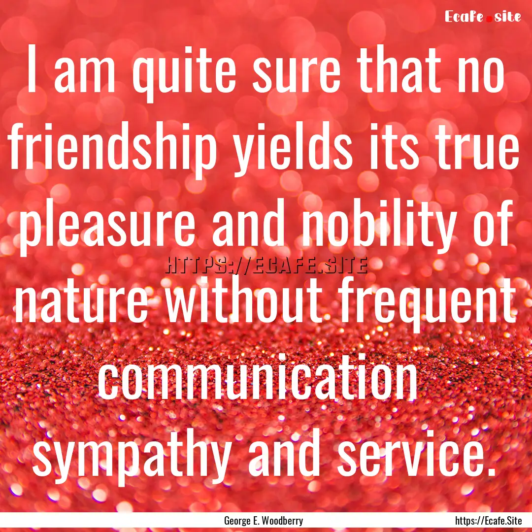 I am quite sure that no friendship yields.... : Quote by George E. Woodberry