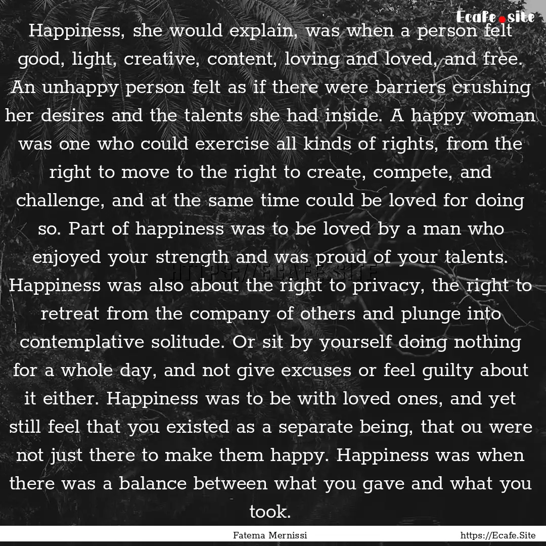 Happiness, she would explain, was when a.... : Quote by Fatema Mernissi