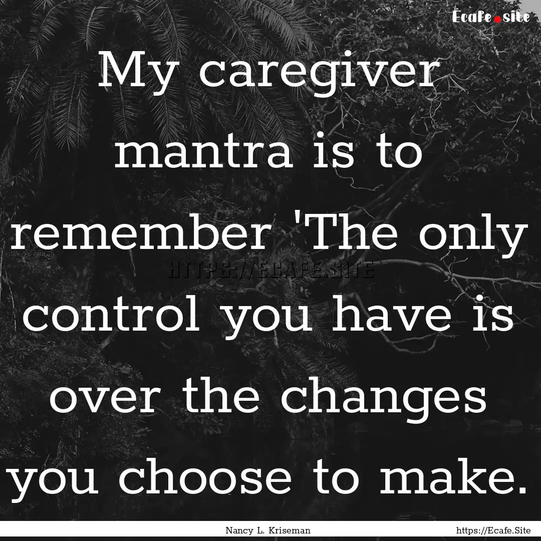 My caregiver mantra is to remember 'The only.... : Quote by Nancy L. Kriseman