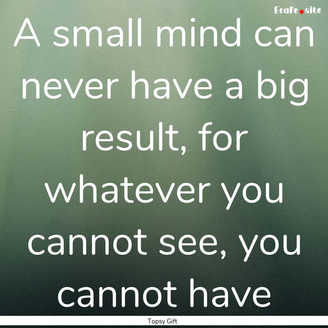 A small mind can never have a big result,.... : Quote by Topsy Gift