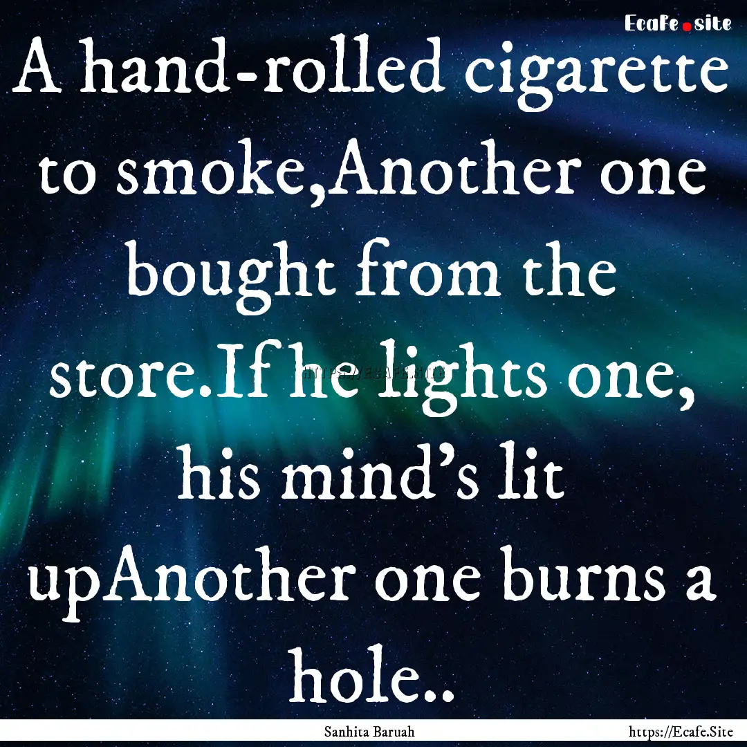 A hand-rolled cigarette to smoke,Another.... : Quote by Sanhita Baruah