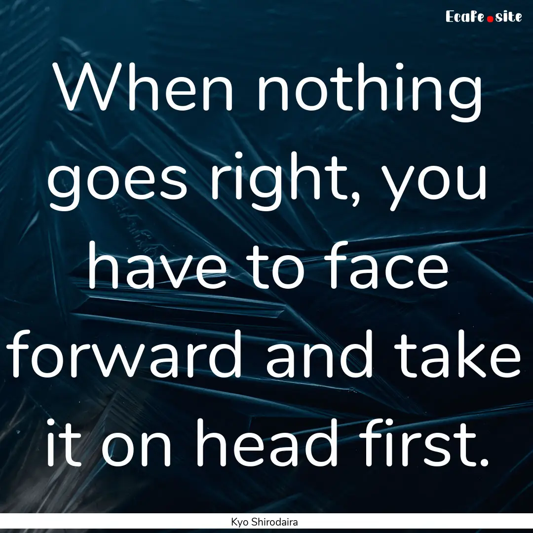 When nothing goes right, you have to face.... : Quote by Kyo Shirodaira