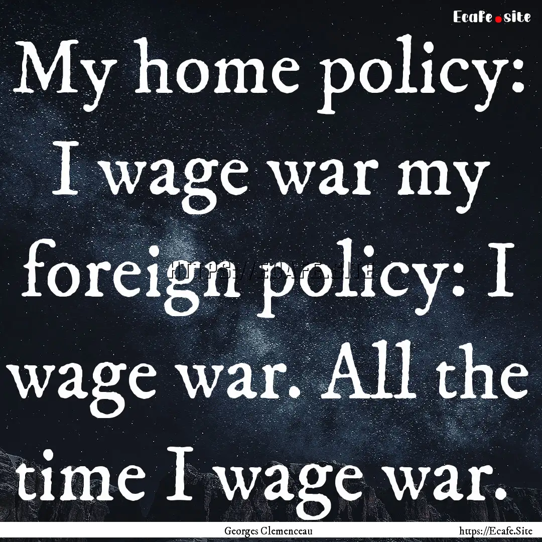 My home policy: I wage war my foreign policy:.... : Quote by Georges Clemenceau