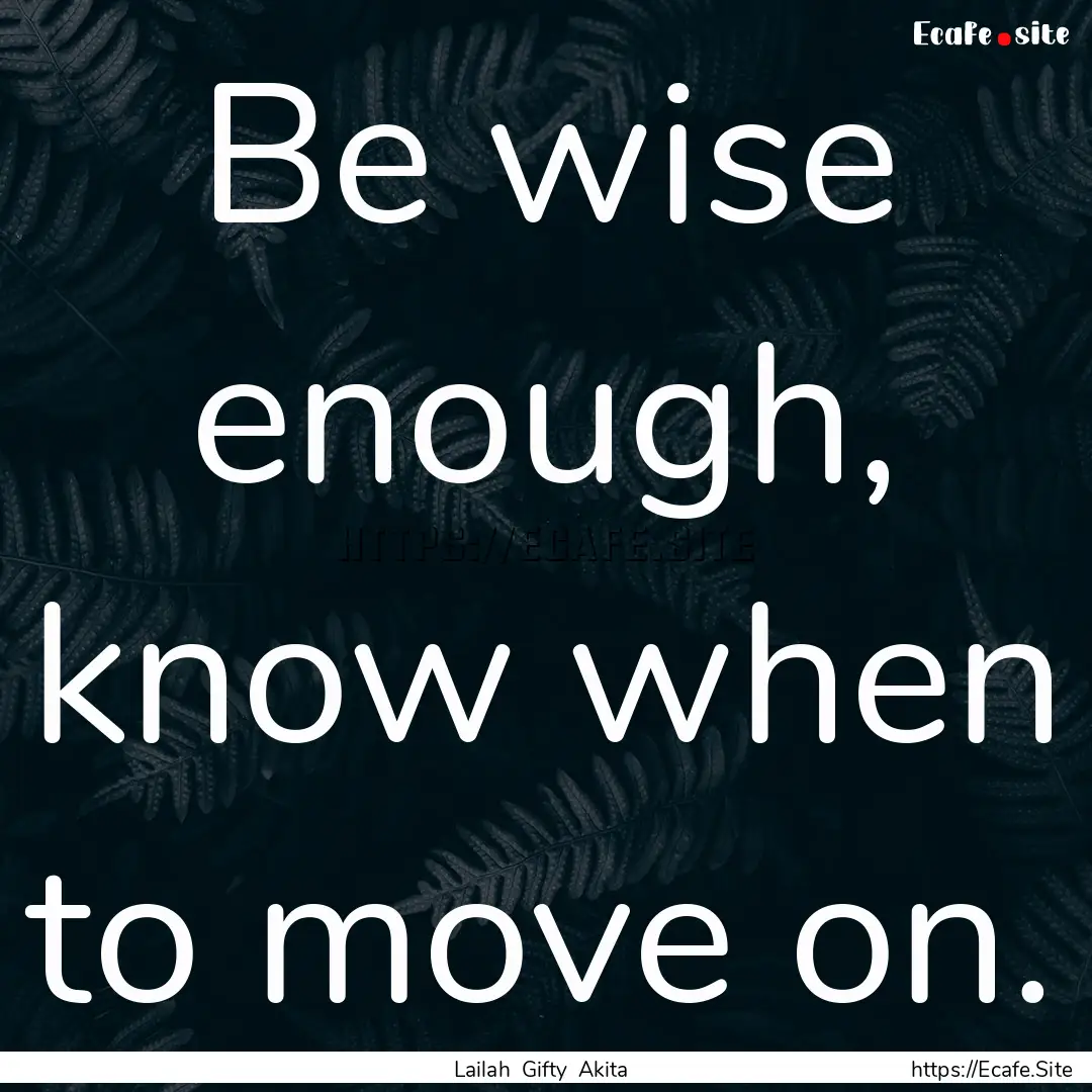 Be wise enough, know when to move on. : Quote by Lailah Gifty Akita