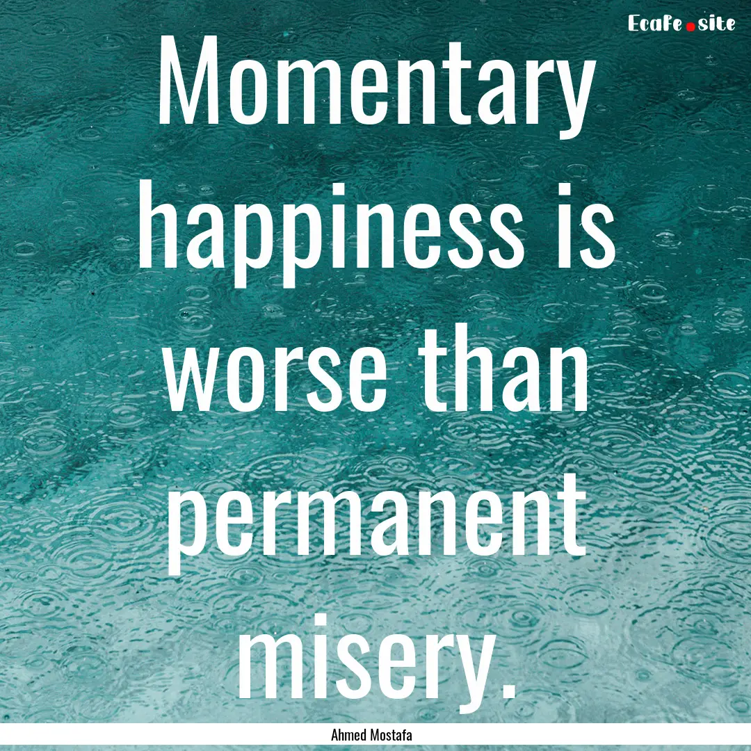 Momentary happiness is worse than permanent.... : Quote by Ahmed Mostafa