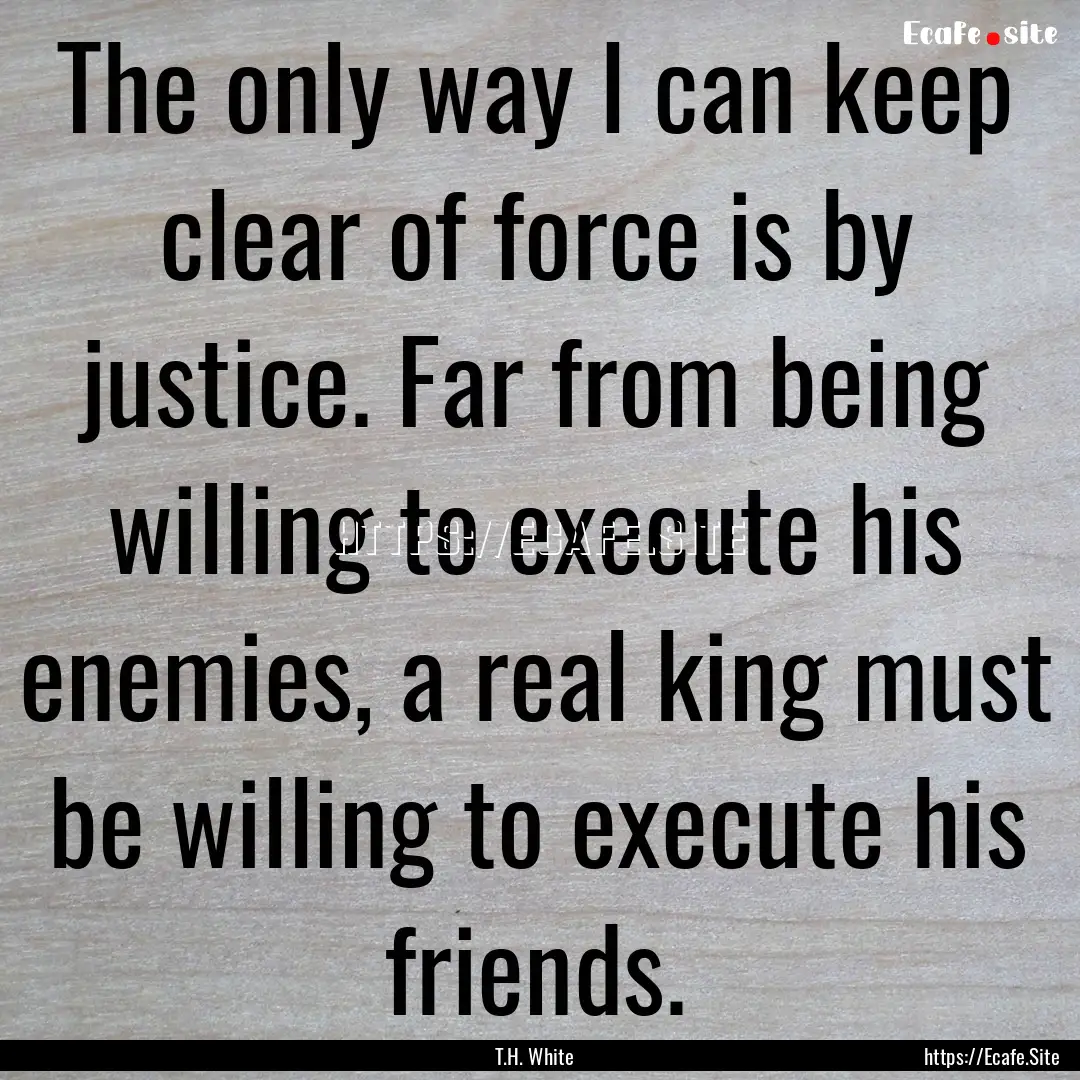 The only way I can keep clear of force is.... : Quote by T.H. White