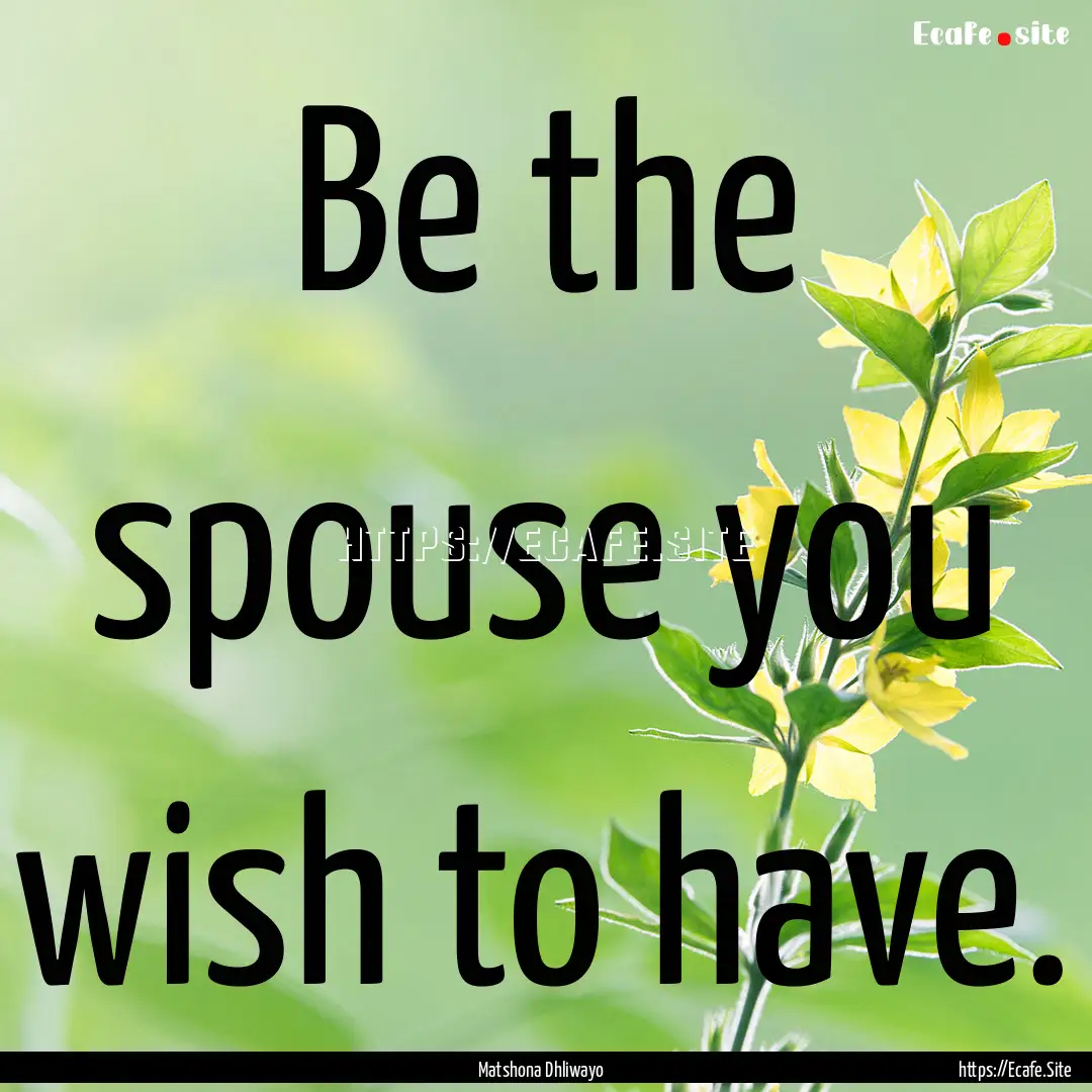 Be the spouse you wish to have. : Quote by Matshona Dhliwayo