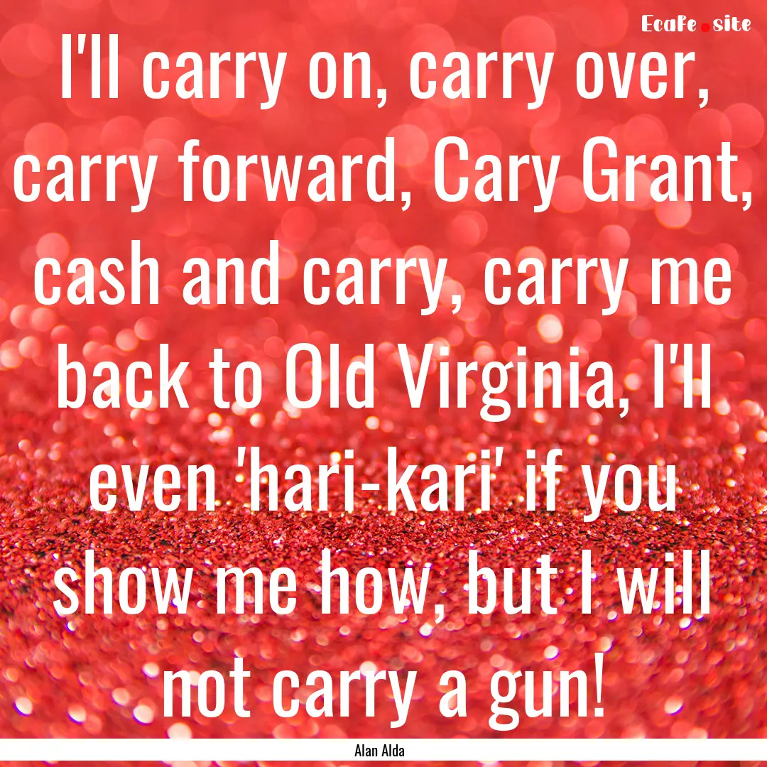 I'll carry on, carry over, carry forward,.... : Quote by Alan Alda