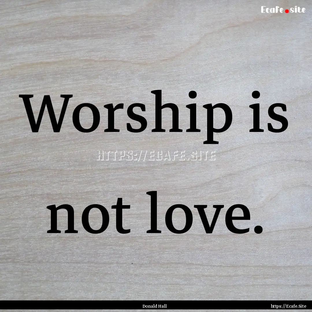 Worship is not love. : Quote by Donald Hall