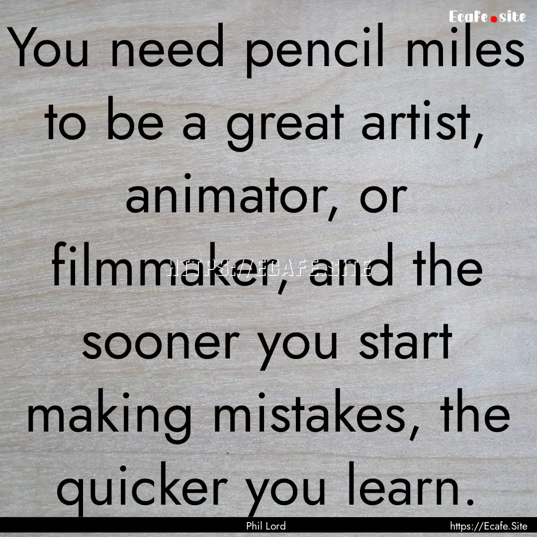 You need pencil miles to be a great artist,.... : Quote by Phil Lord