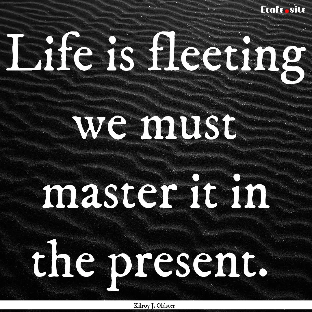 Life is fleeting we must master it in the.... : Quote by Kilroy J. Oldster