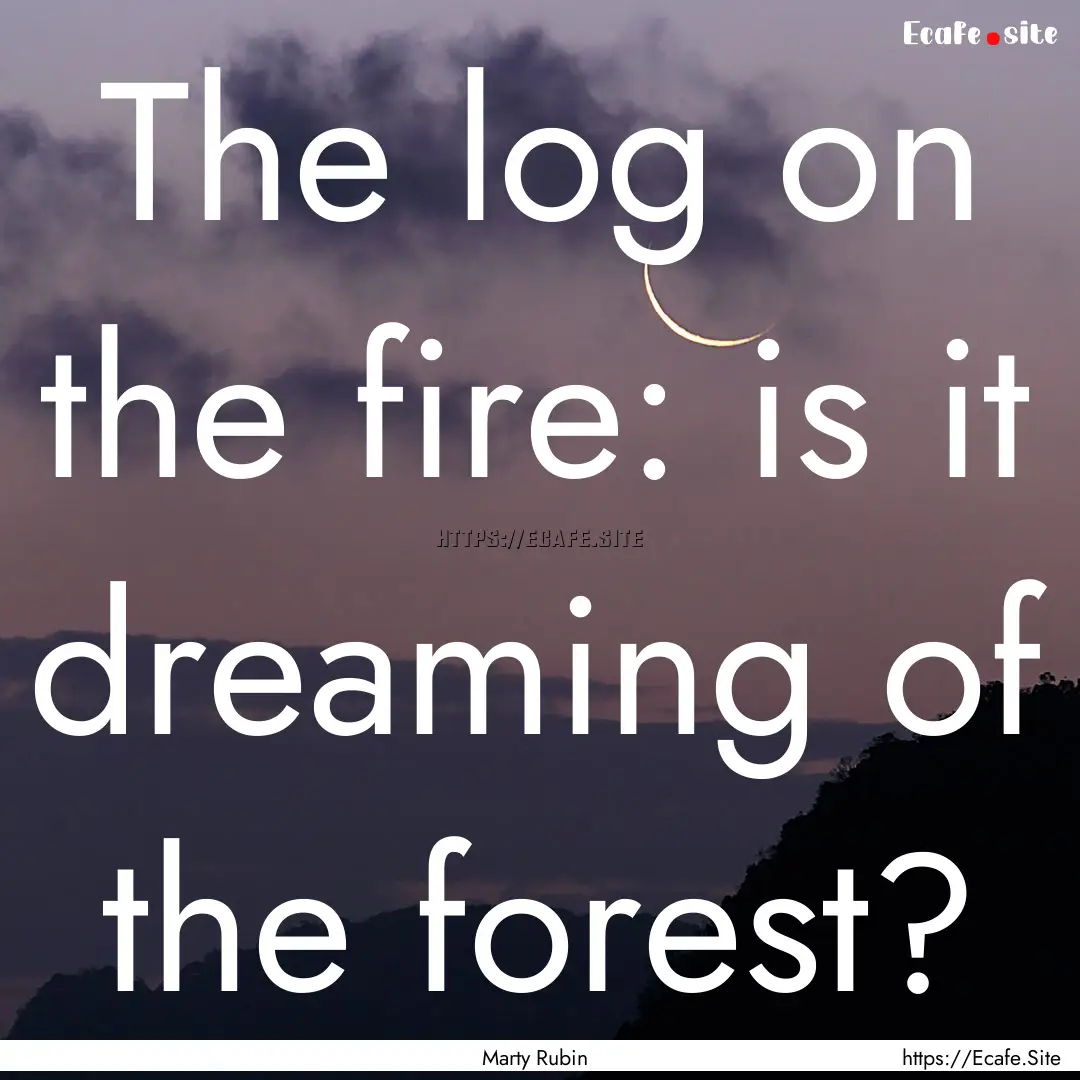 The log on the fire: is it dreaming of the.... : Quote by Marty Rubin