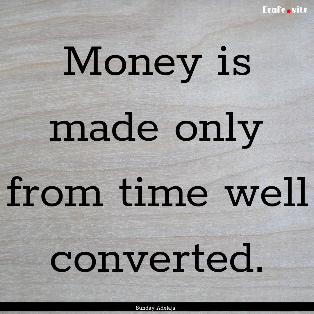 Money is made only from time well converted..... : Quote by Sunday Adelaja