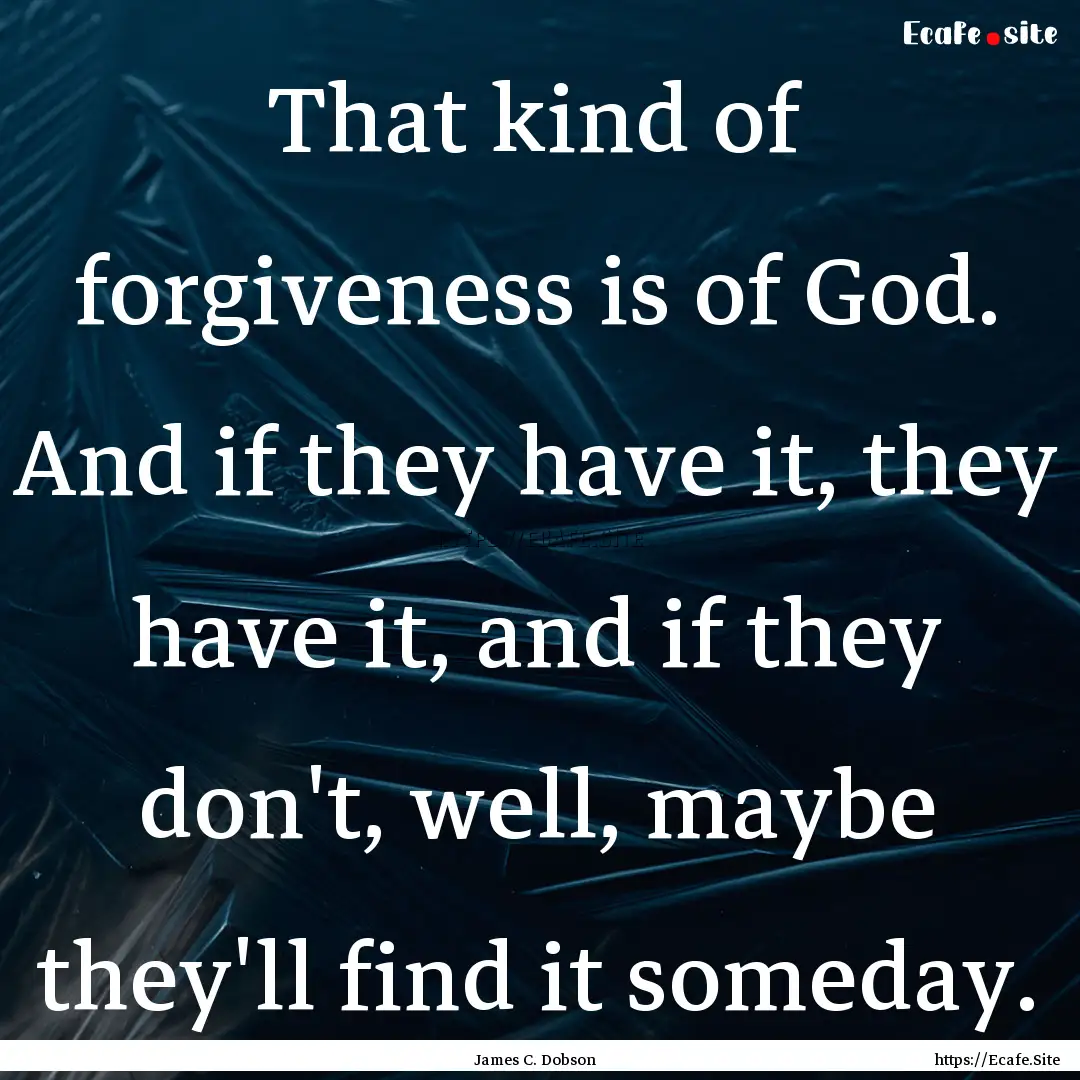 That kind of forgiveness is of God. And if.... : Quote by James C. Dobson