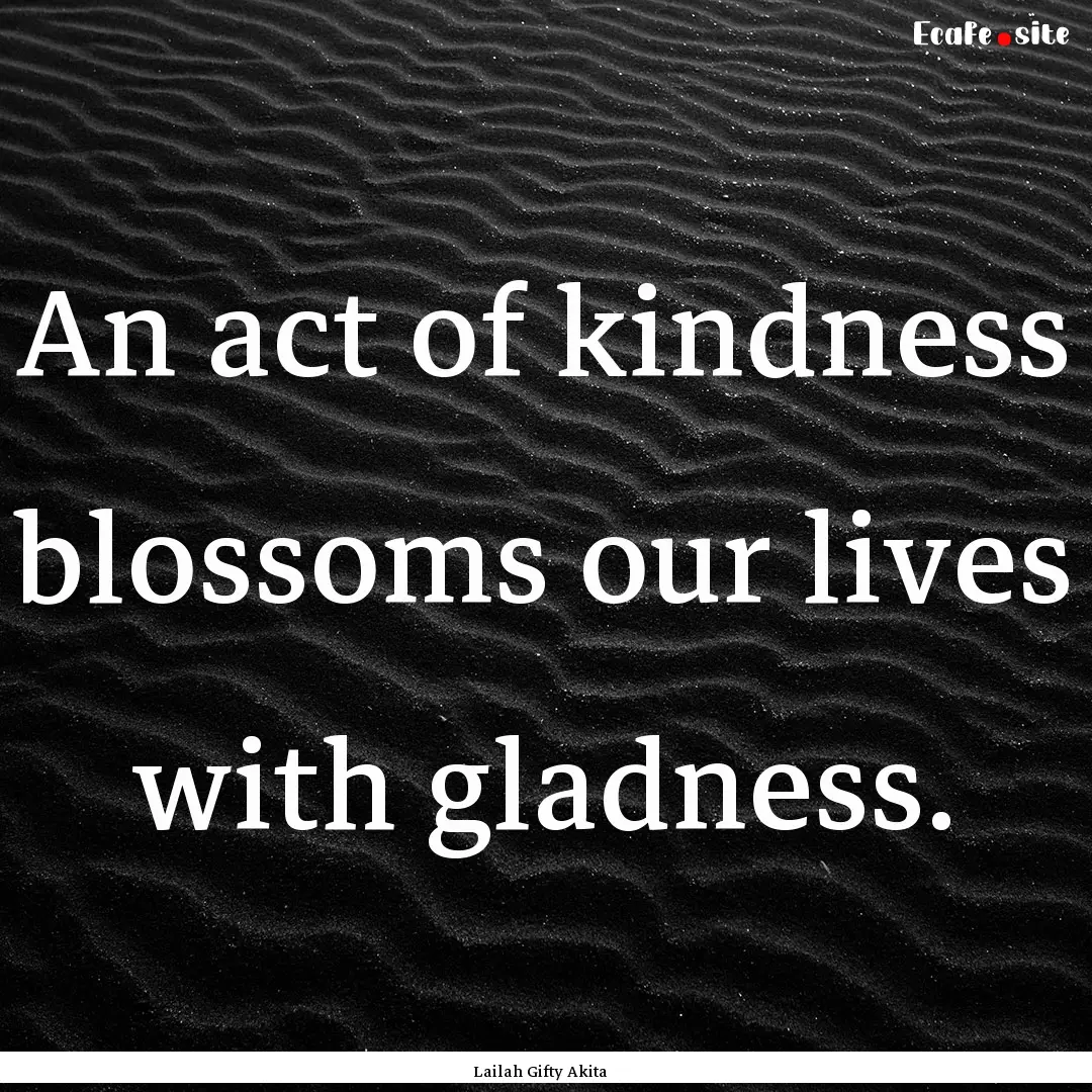 An act of kindness blossoms our lives with.... : Quote by Lailah Gifty Akita