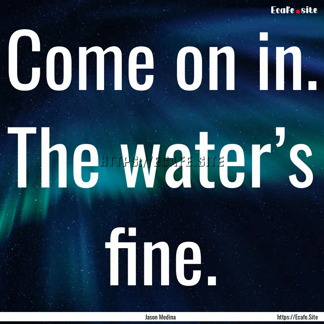 Come on in. The water’s fine. : Quote by Jason Medina