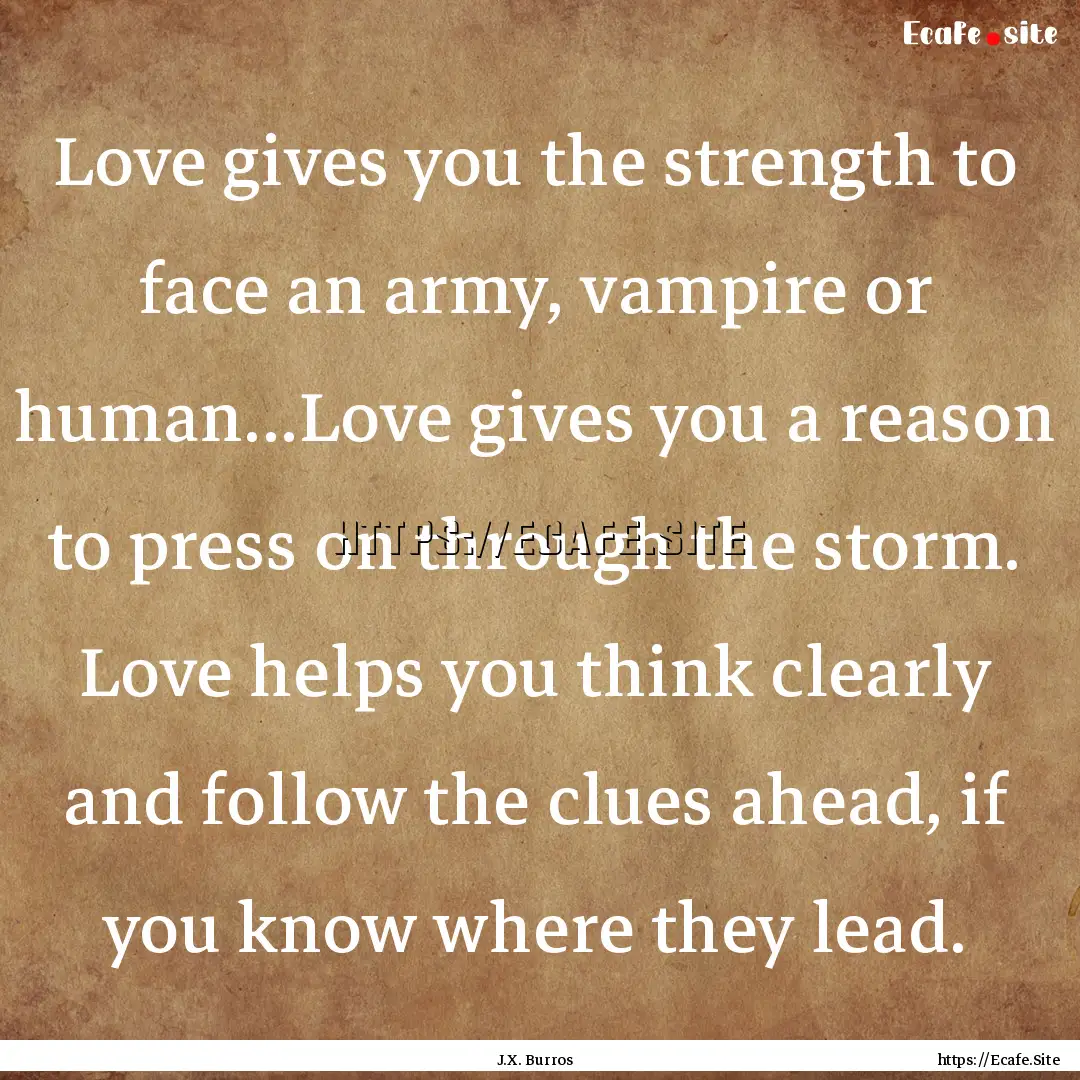 Love gives you the strength to face an army,.... : Quote by J.X. Burros