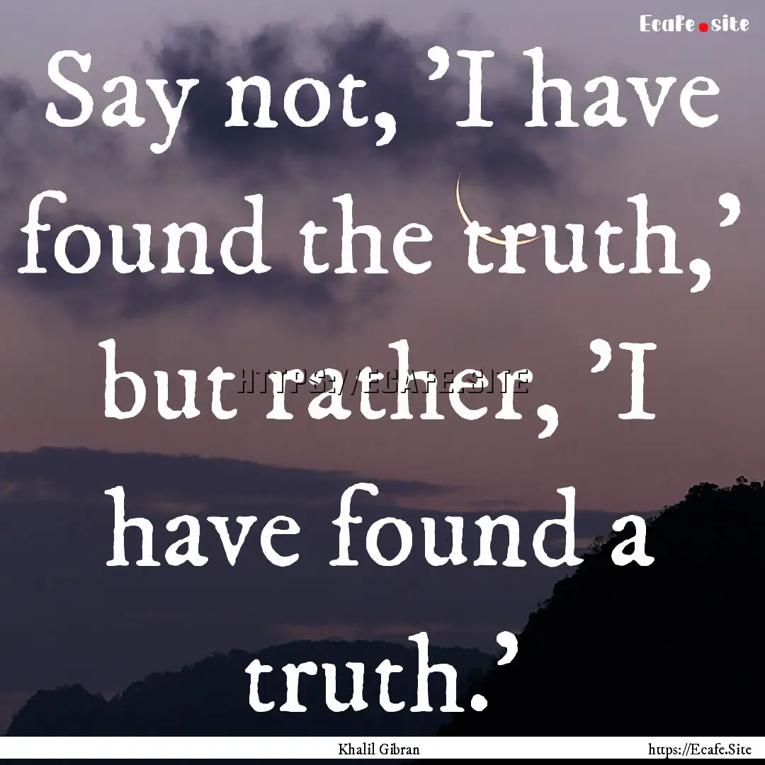 Say not, 'I have found the truth,' but rather,.... : Quote by Khalil Gibran