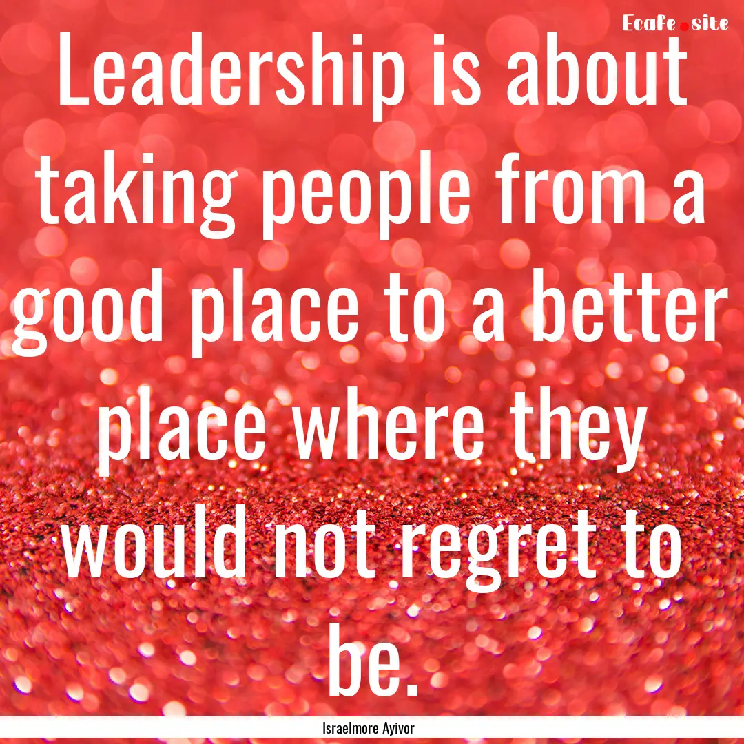 Leadership is about taking people from a.... : Quote by Israelmore Ayivor