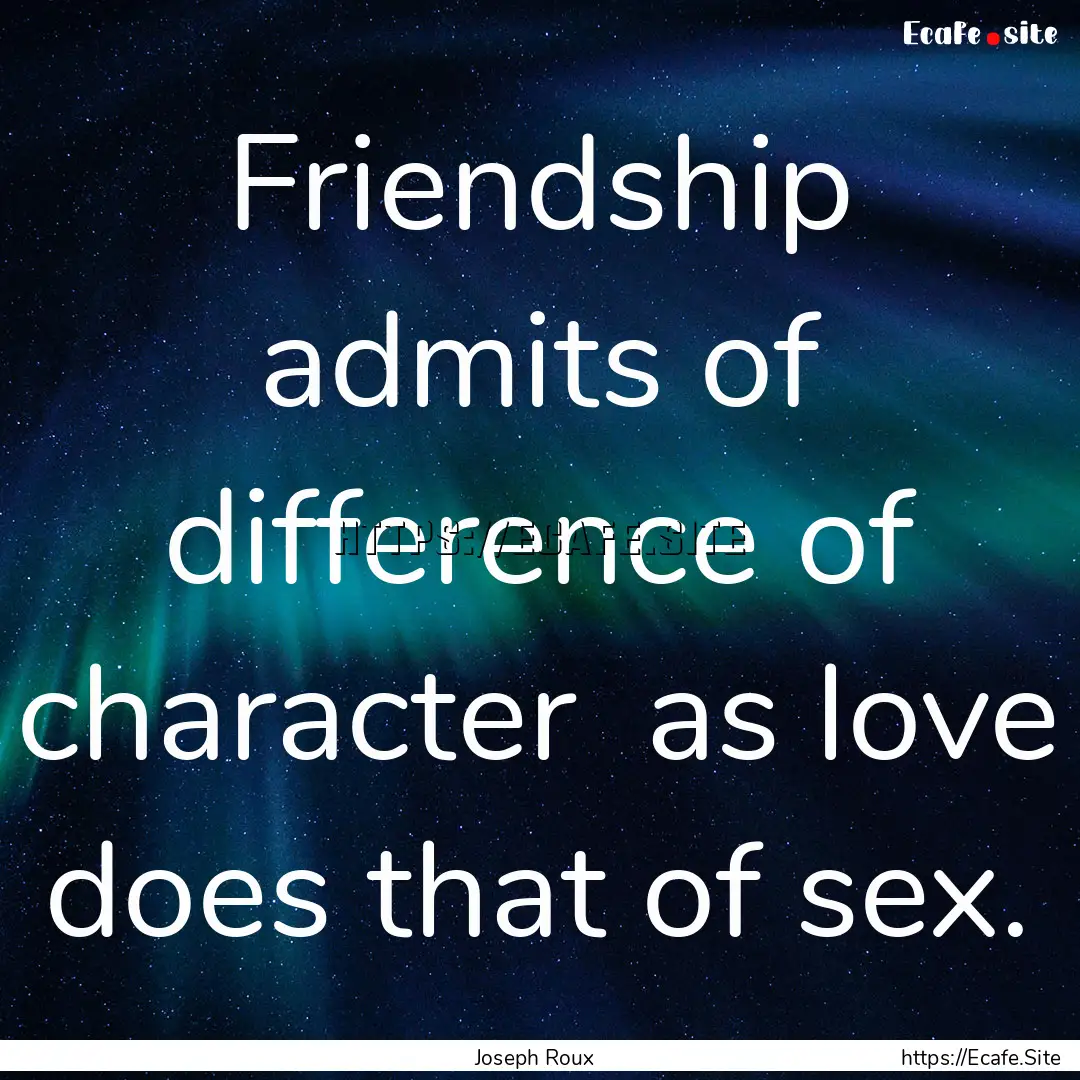 Friendship admits of difference of character.... : Quote by Joseph Roux