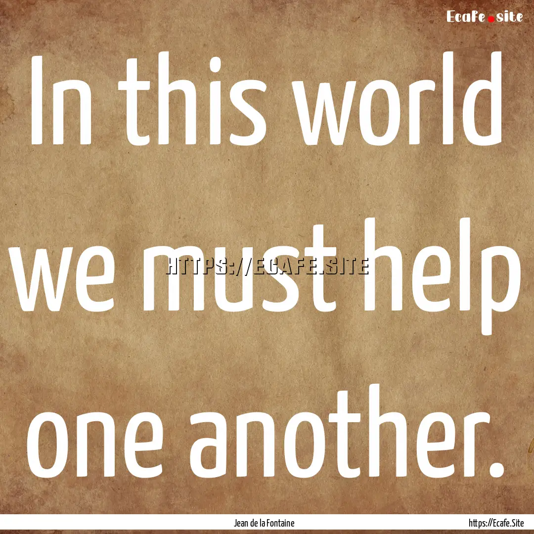 In this world we must help one another. : Quote by Jean de la Fontaine