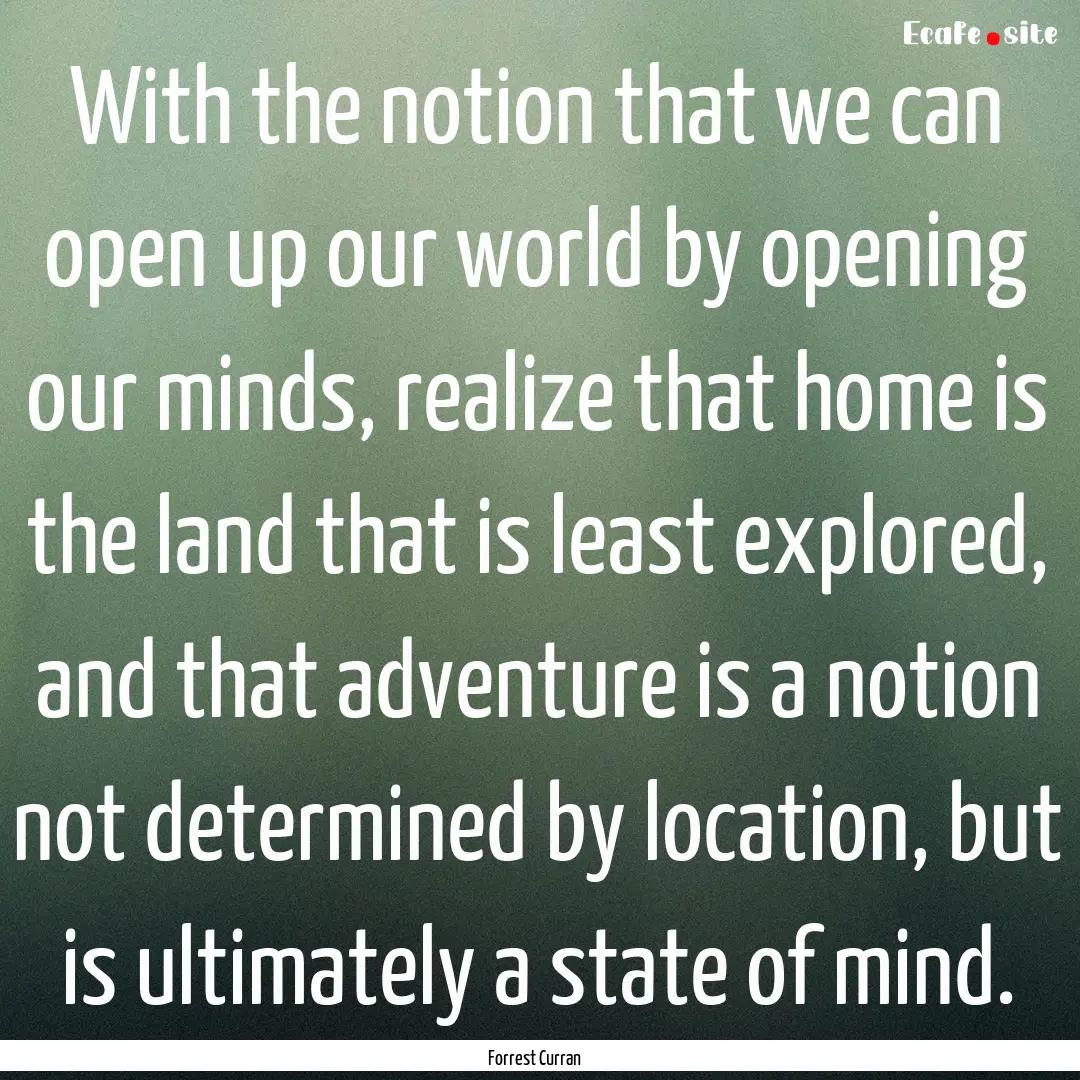 With the notion that we can open up our world.... : Quote by Forrest Curran