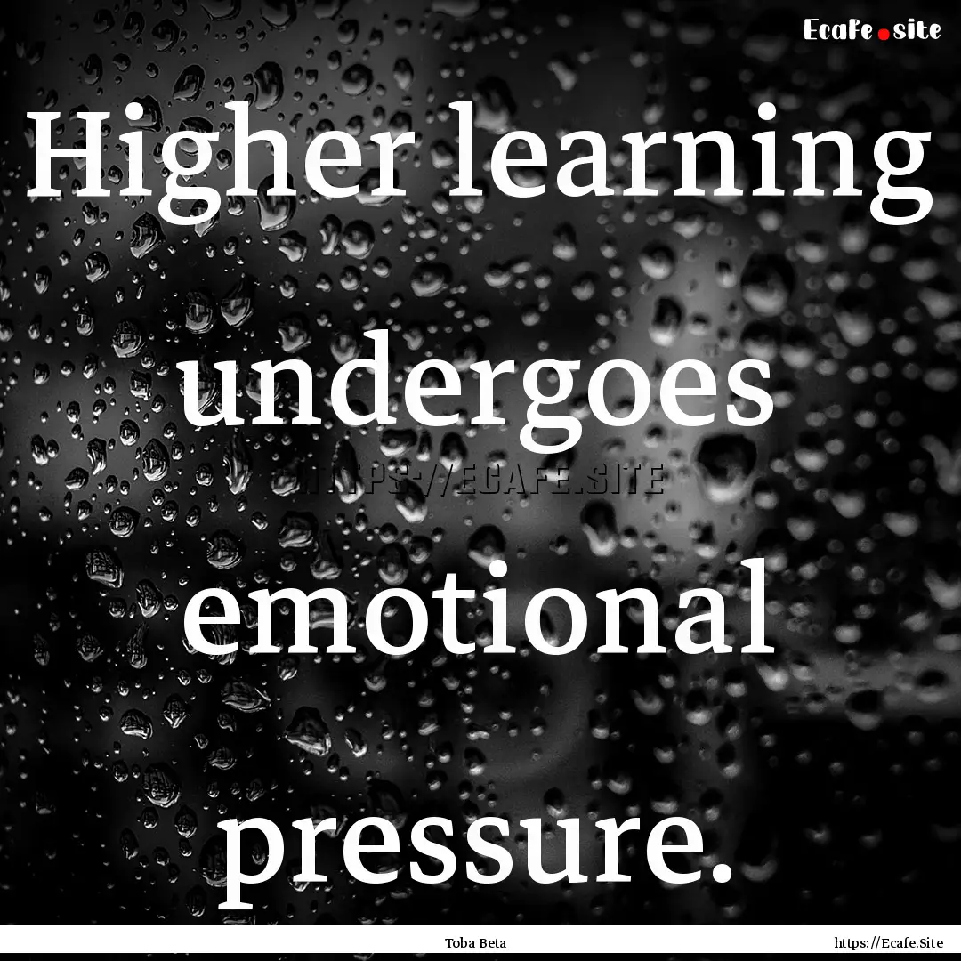 Higher learning undergoes emotional pressure..... : Quote by Toba Beta