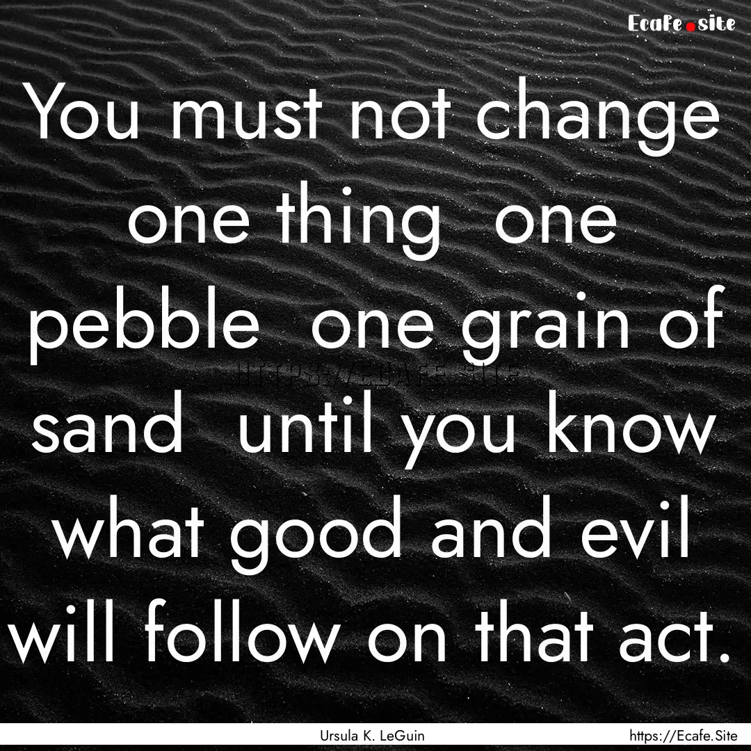 You must not change one thing one pebble.... : Quote by Ursula K. LeGuin