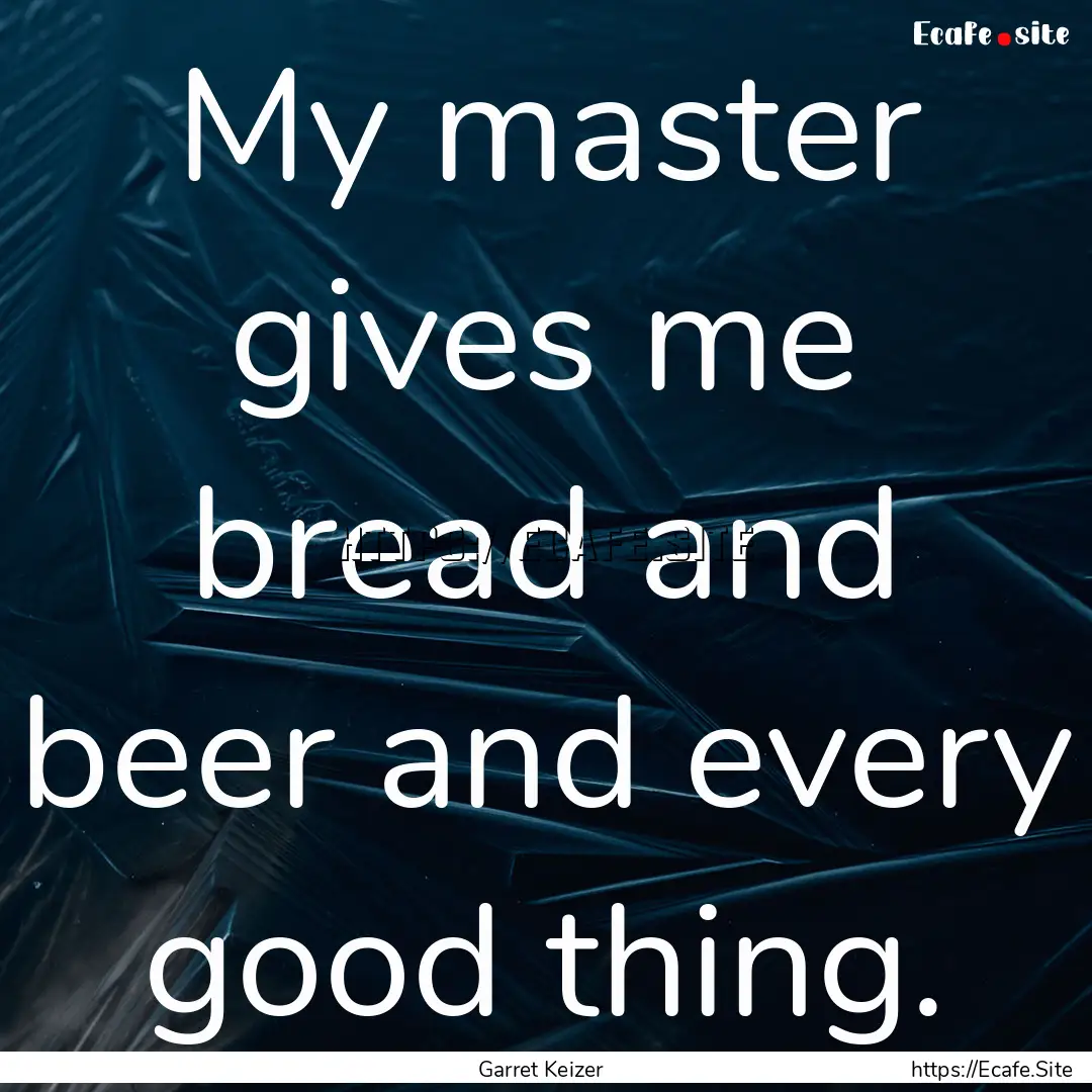 My master gives me bread and beer and every.... : Quote by Garret Keizer