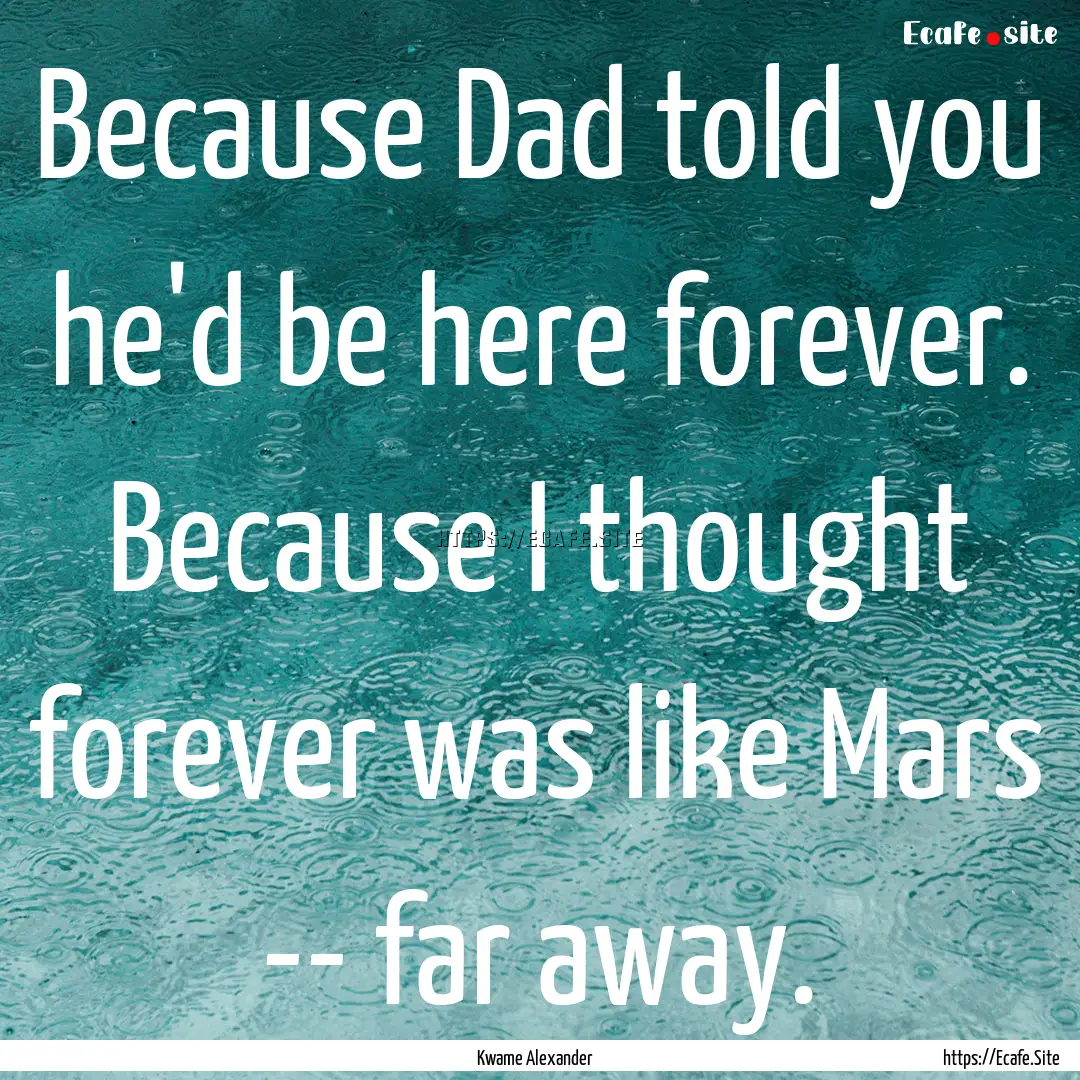 Because Dad told you he'd be here forever..... : Quote by Kwame Alexander