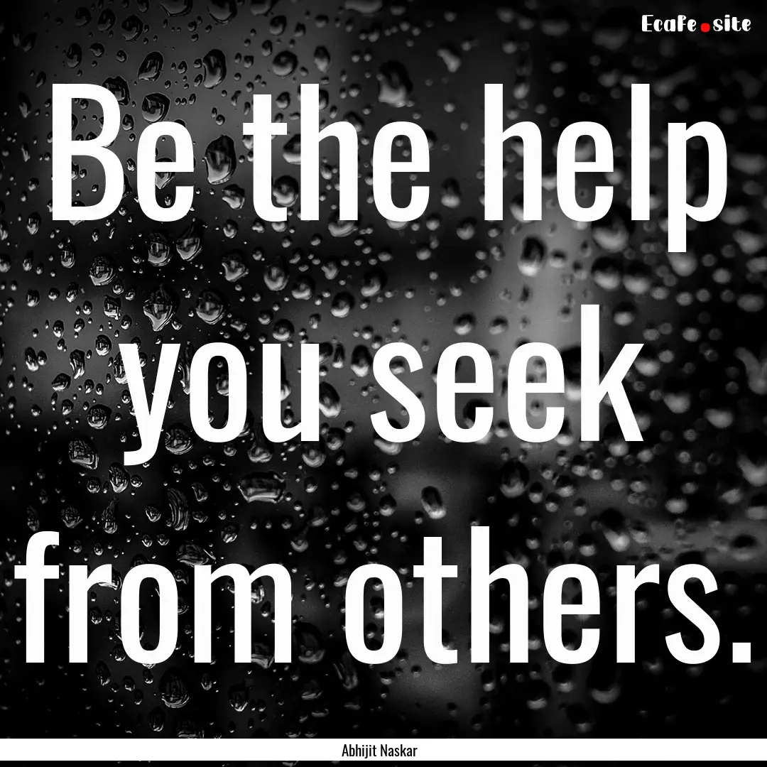 Be the help you seek from others. : Quote by Abhijit Naskar