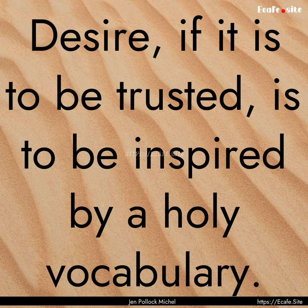 Desire, if it is to be trusted, is to be.... : Quote by Jen Pollock Michel