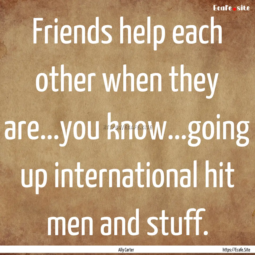 Friends help each other when they are...you.... : Quote by Ally Carter