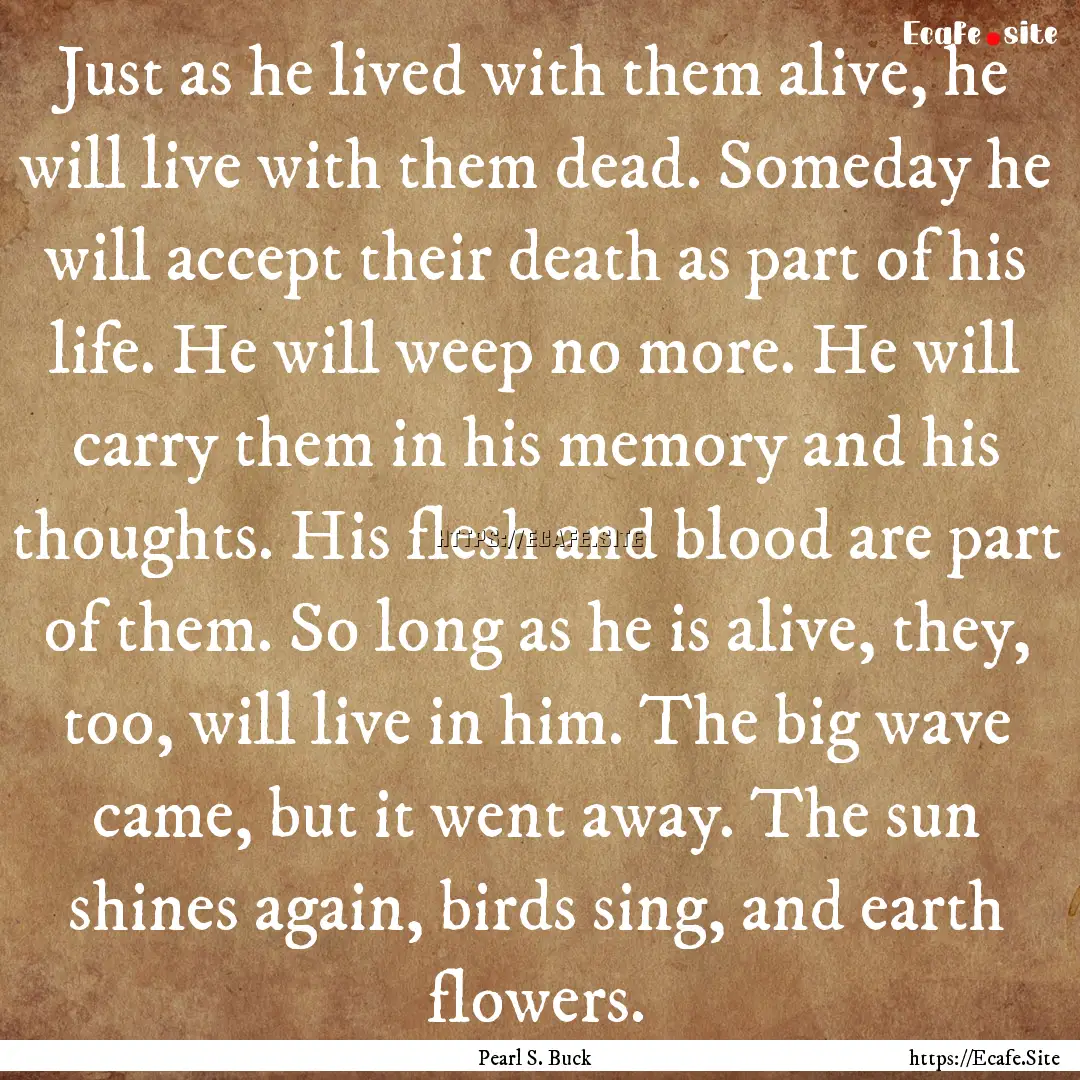 Just as he lived with them alive, he will.... : Quote by Pearl S. Buck