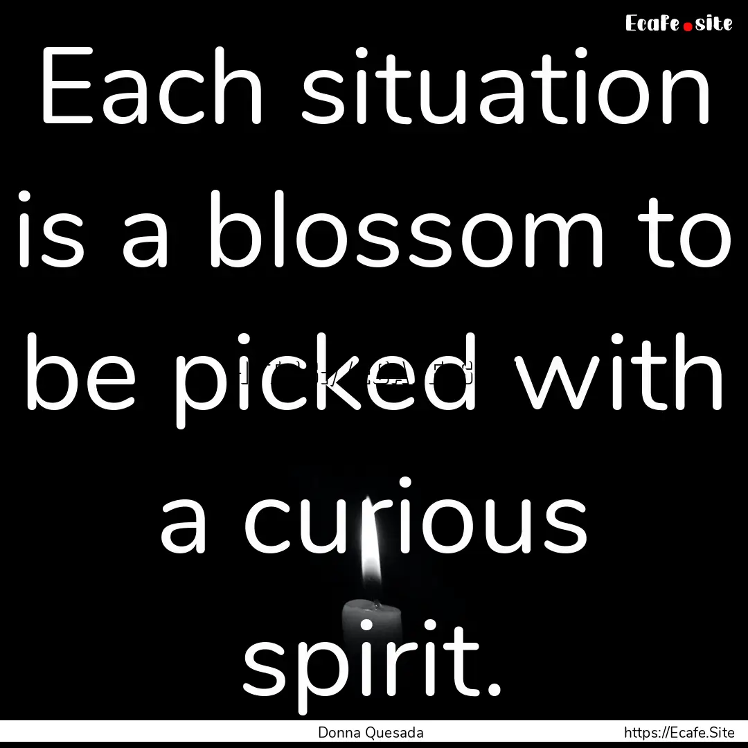 Each situation is a blossom to be picked.... : Quote by Donna Quesada