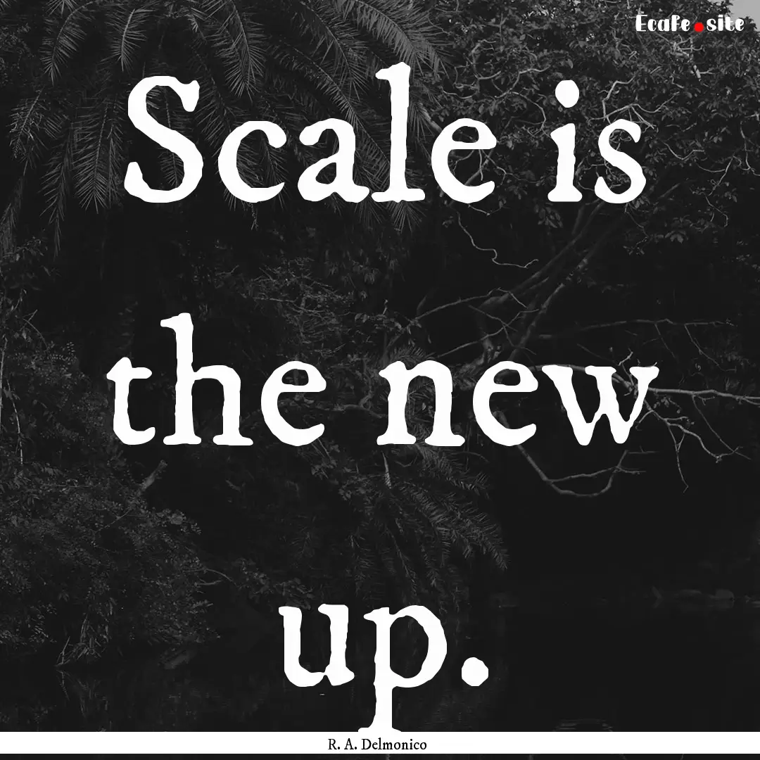 Scale is the new up. : Quote by R. A. Delmonico