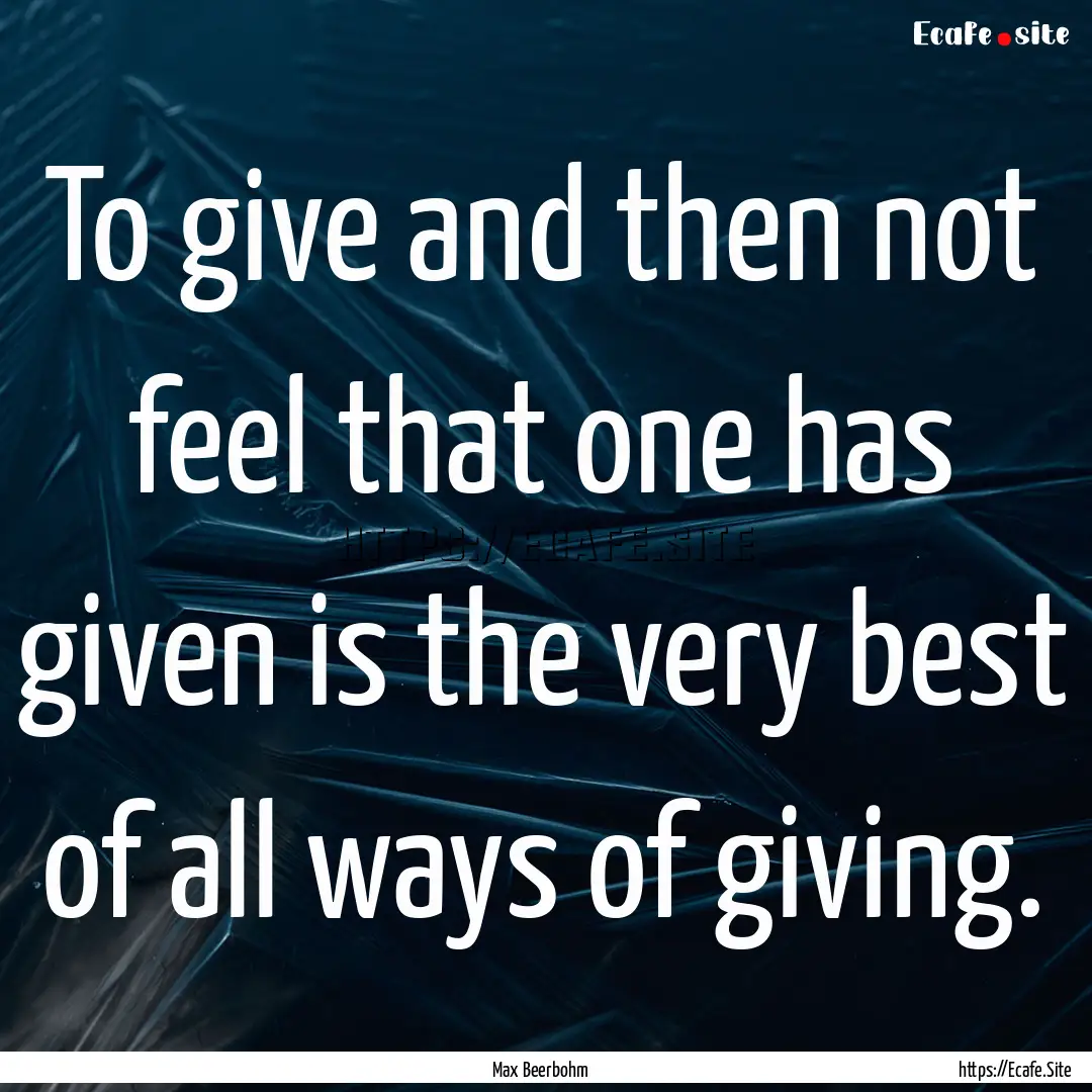 To give and then not feel that one has given.... : Quote by Max Beerbohm